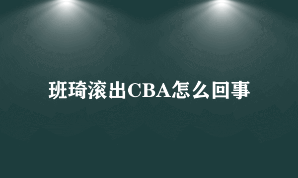 班琦滚出CBA怎么回事