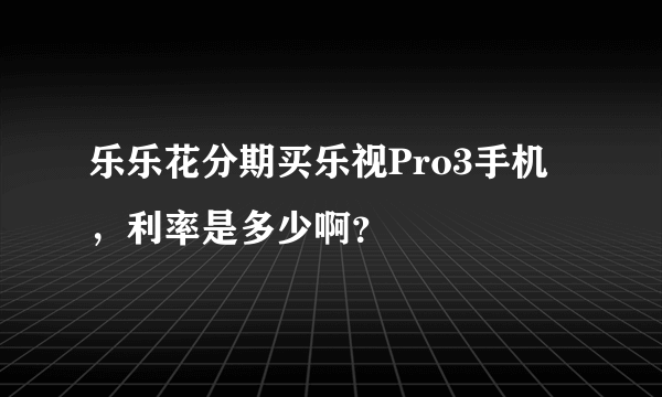 乐乐花分期买乐视Pro3手机，利率是多少啊？