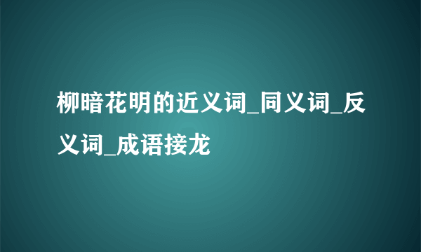 柳暗花明的近义词_同义词_反义词_成语接龙