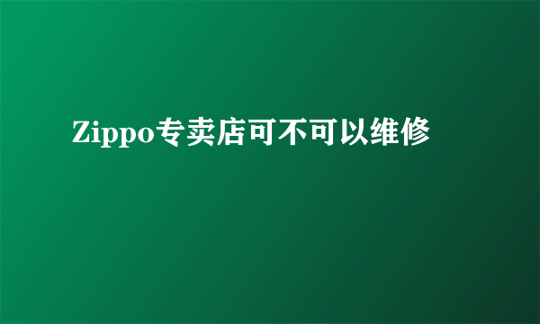 Zippo专卖店可不可以维修