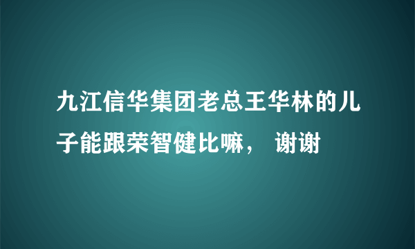 九江信华集团老总王华林的儿子能跟荣智健比嘛， 谢谢