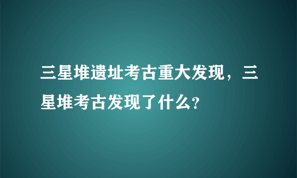 三星堆遗址考古重大发现，三星堆考古发现了什么？