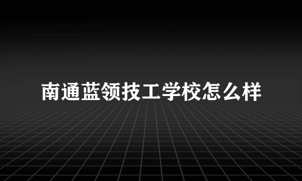 南通蓝领技工学校怎么样