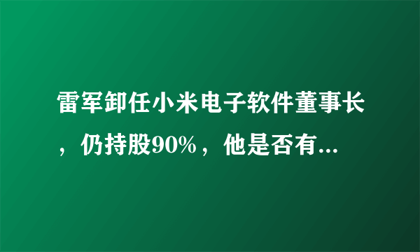 雷军卸任小米电子软件董事长，仍持股90%，他是否有还有公司决定权？