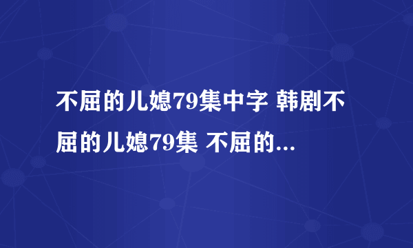 不屈的儿媳79集中字 韩剧不屈的儿媳79集 不屈的儿媳80集中文版下载