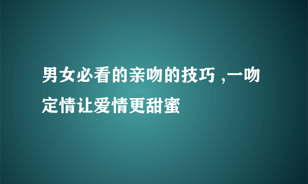 男女必看的亲吻的技巧 ,一吻定情让爱情更甜蜜