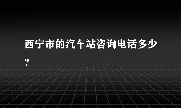 西宁市的汽车站咨询电话多少？