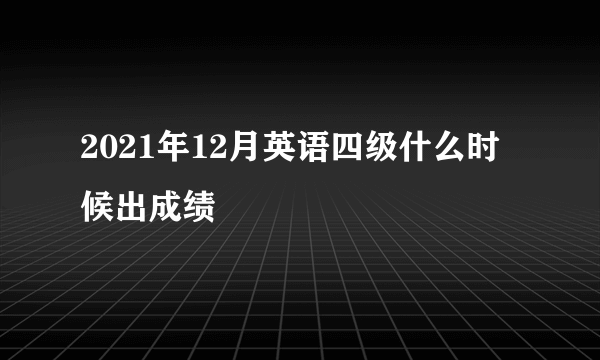 2021年12月英语四级什么时候出成绩