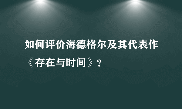 如何评价海德格尔及其代表作《存在与时间》？