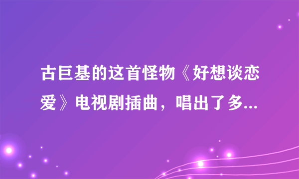 古巨基的这首怪物《好想谈恋爱》电视剧插曲，唱出了多少人心声