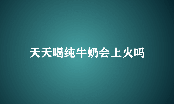 天天喝纯牛奶会上火吗