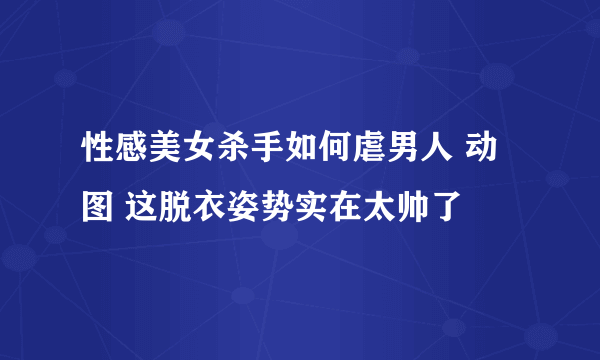 性感美女杀手如何虐男人 动图 这脱衣姿势实在太帅了