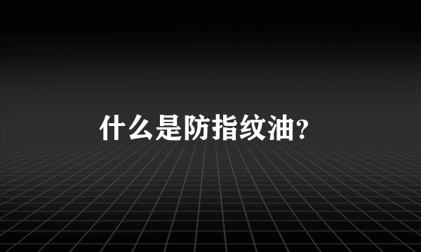 什么是防指纹油？