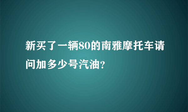 新买了一辆80的南雅摩托车请问加多少号汽油？