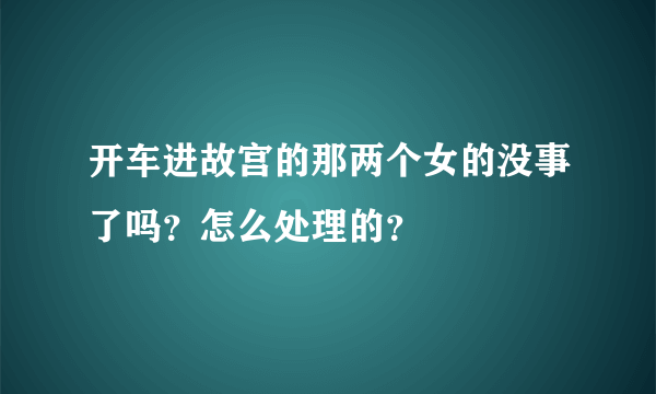 开车进故宫的那两个女的没事了吗？怎么处理的？