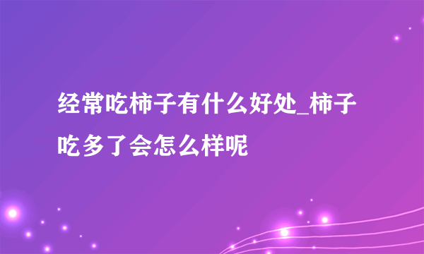 经常吃柿子有什么好处_柿子吃多了会怎么样呢