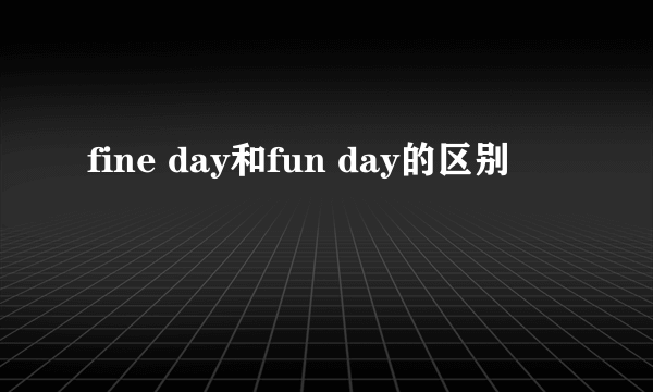 fine day和fun day的区别