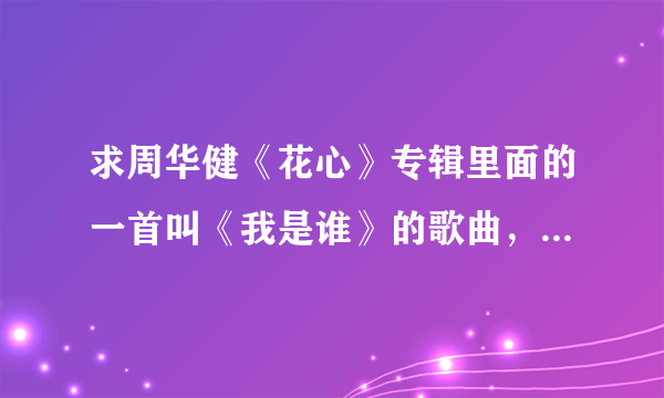 求周华健《花心》专辑里面的一首叫《我是谁》的歌曲，歌词开始是：我是谁 每个清醒的早晨 角色该怎么扮演