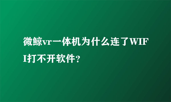 微鲸vr一体机为什么连了WIFI打不开软件？