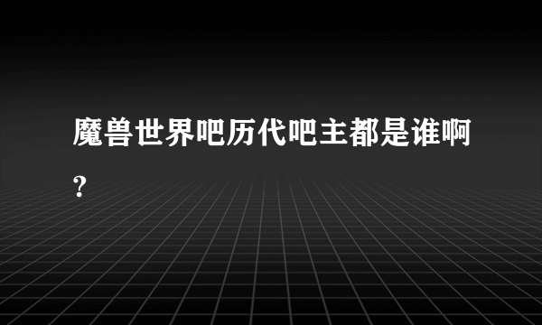 魔兽世界吧历代吧主都是谁啊?