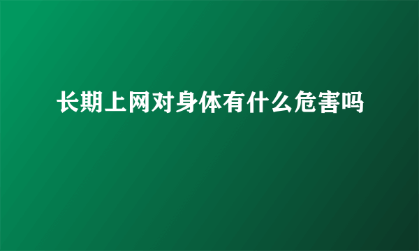 长期上网对身体有什么危害吗