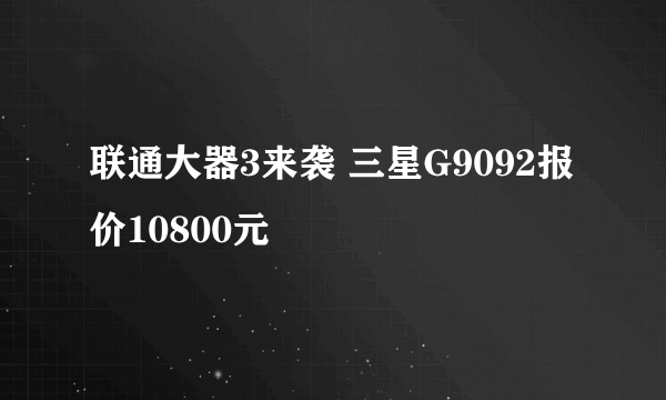 联通大器3来袭 三星G9092报价10800元