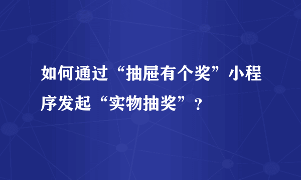 如何通过“抽屉有个奖”小程序发起“实物抽奖”？