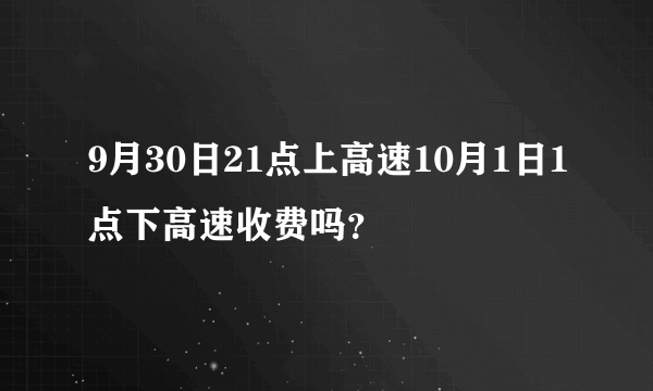 9月30日21点上高速10月1日1点下高速收费吗？