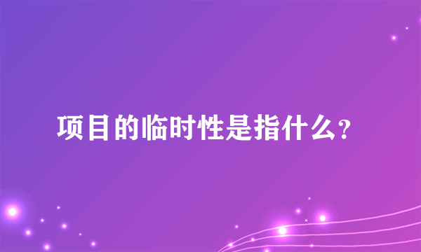 项目的临时性是指什么？