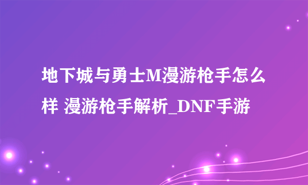 地下城与勇士M漫游枪手怎么样 漫游枪手解析_DNF手游