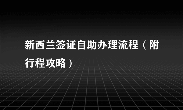 新西兰签证自助办理流程（附行程攻略）