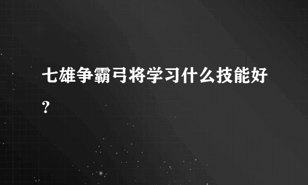 七雄争霸弓将学习什么技能好？