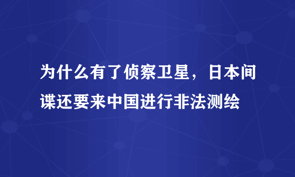 为什么有了侦察卫星，日本间谍还要来中国进行非法测绘