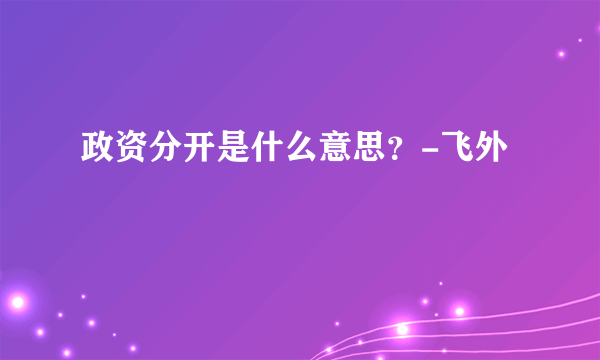 政资分开是什么意思？-飞外