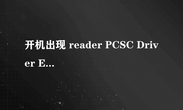 开机出现 reader PCSC Driver Error! You Must Reinstall Reader Driver! 请问高手是什么情况呢 ！帮我啊