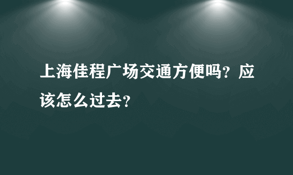 上海佳程广场交通方便吗？应该怎么过去？