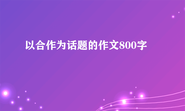 以合作为话题的作文800字