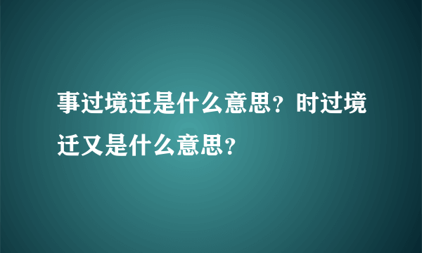 事过境迁是什么意思？时过境迁又是什么意思？