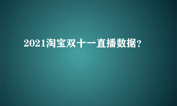 2021淘宝双十一直播数据？