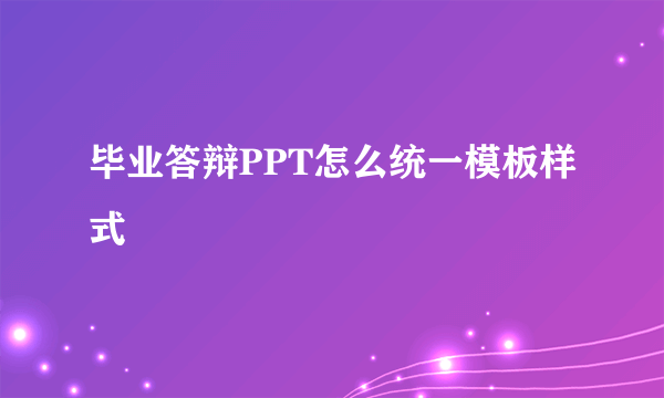 毕业答辩PPT怎么统一模板样式