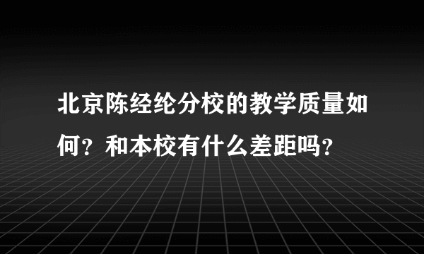 北京陈经纶分校的教学质量如何？和本校有什么差距吗？