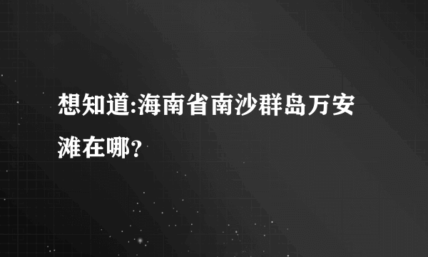 想知道:海南省南沙群岛万安滩在哪？