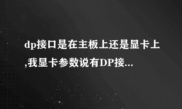 dp接口是在主板上还是显卡上,我显卡参数说有DP接口,索泰560TI的,但是装好机看机箱后没找出接口