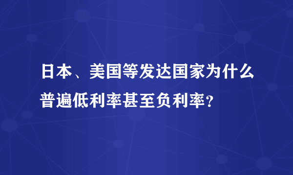 日本、美国等发达国家为什么普遍低利率甚至负利率？