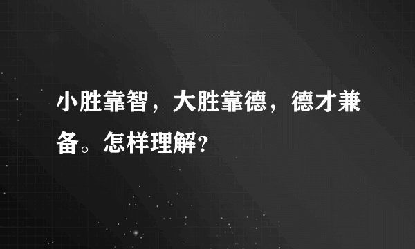 小胜靠智，大胜靠德，德才兼备。怎样理解？