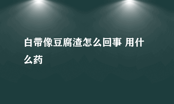 白带像豆腐渣怎么回事 用什么药