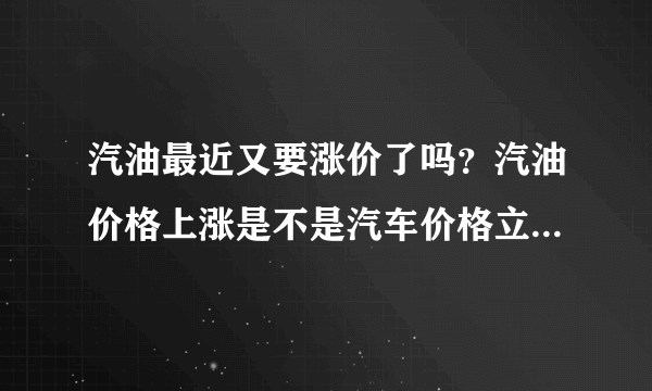 汽油最近又要涨价了吗？汽油价格上涨是不是汽车价格立刻就会降?