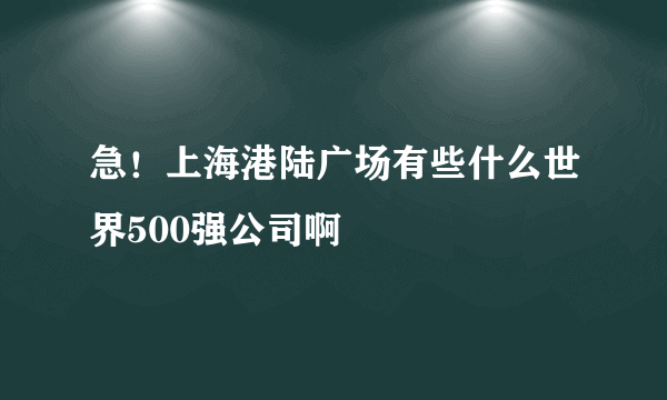 急！上海港陆广场有些什么世界500强公司啊