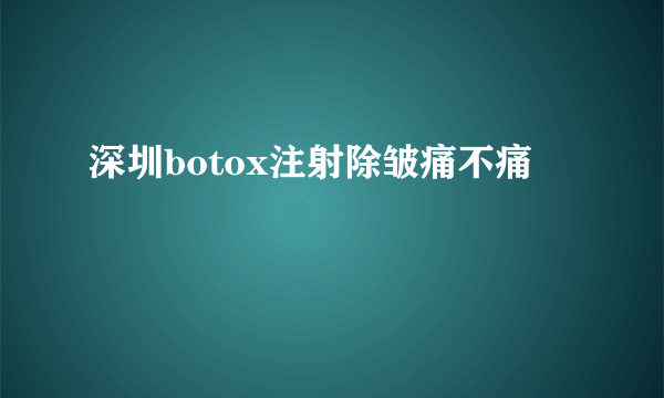 深圳botox注射除皱痛不痛