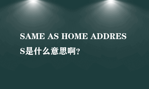 SAME AS HOME ADDRESS是什么意思啊？